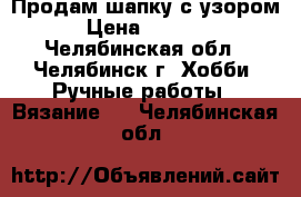 Продам шапку с узором › Цена ­ 2 000 - Челябинская обл., Челябинск г. Хобби. Ручные работы » Вязание   . Челябинская обл.